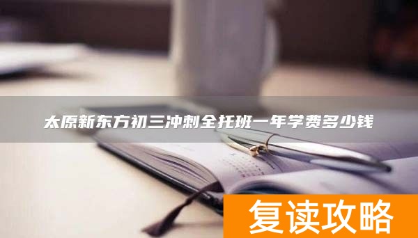 太原新东方初三冲刺全托班一年学费多少钱