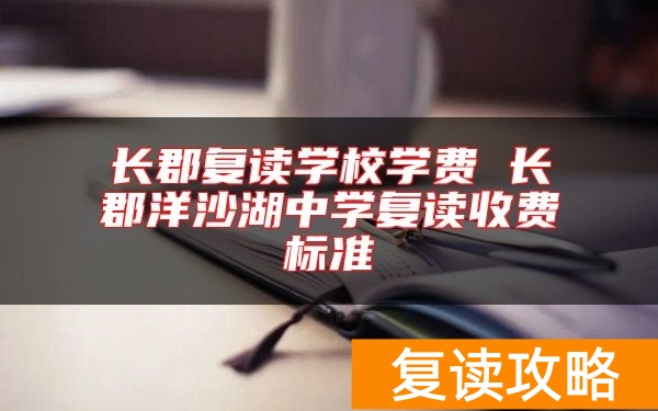 长郡复读学校学费 长郡洋沙湖中学复读收费标准