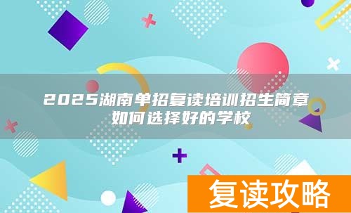 2025湖南单招复读培训招生简章 如何选择好的学校