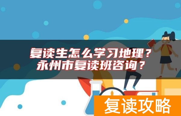 复读生怎么学习地理？永州市复读班咨询？