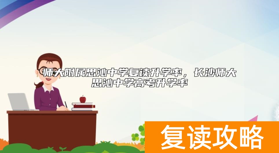 师大附属思沁中学复读升学率，长沙师大思沁中学高考升学率