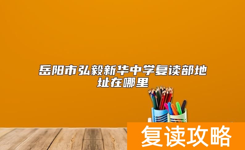 岳阳市弘毅新华中学复读部地址在哪里