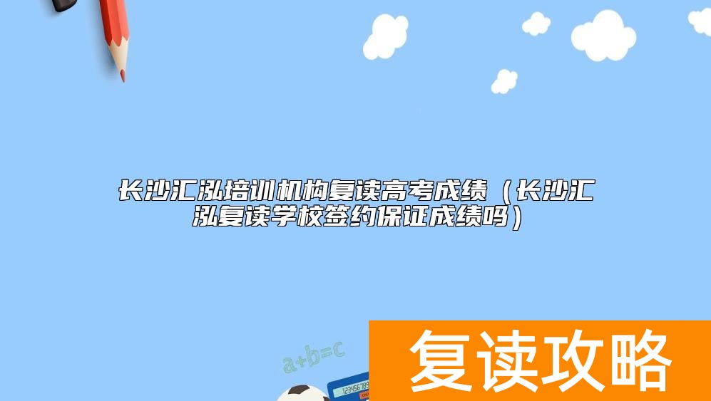 长沙汇泓培训机构复读高考成绩（长沙汇泓复读学校签约保证成绩吗）