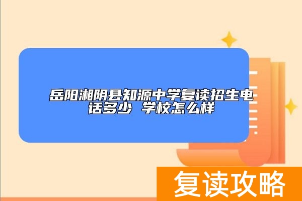 岳阳湘阴县知源中学复读招生电话多少 学校怎么样