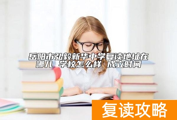 岳阳市弘毅新华中学复读地址在哪儿 学校怎么样 成立时间