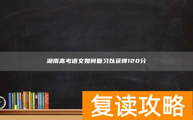 湖南高考语文如何复习以获得120分