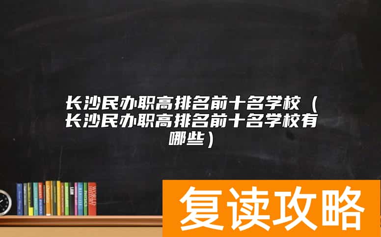 长沙民办职高排名前十名学校（长沙民办职高排名前十名学校有哪些）