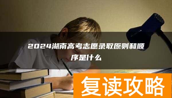 2024湖南高考志愿录取原则和顺序是什么